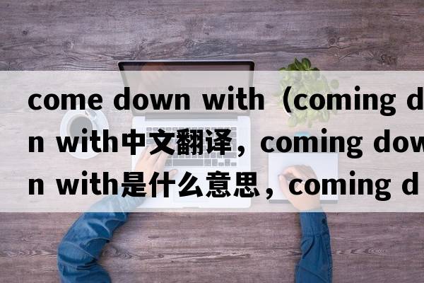 come down with（coming down with中文翻譯，coming down with是什么意思，coming down with發(fā)音、用法及例句）