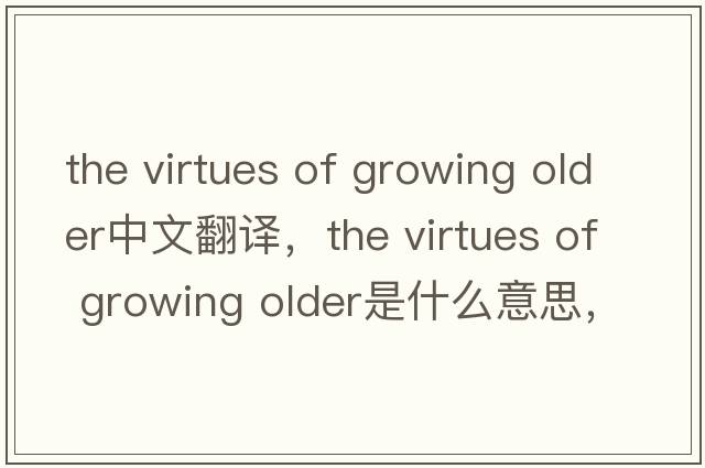 the virtues of growing older中文翻譯，the virtues of growing older是什么意思，the virtues of growing older發(fā)音、用法