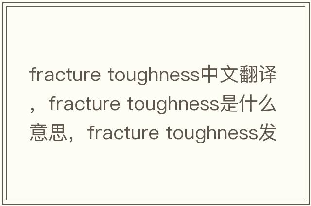 fracture toughness中文翻譯，fracture toughness是什么意思，fracture toughness發(fā)音、用法及例句