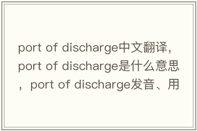 port of discharge中文翻譯，port of discharge是什么意思，port of discharge發(fā)音、用法及例句