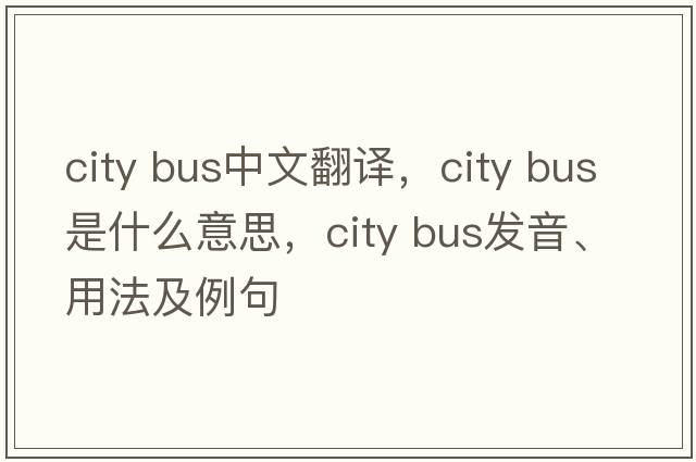 city bus中文翻譯，city bus是什么意思，city bus發(fā)音、用法及例句