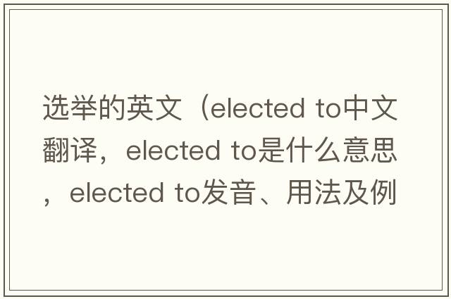 選舉的英文（elected to中文翻譯，elected to是什么意思，elected to發(fā)音、用法及例句）
