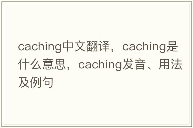 caching中文翻譯，caching是什么意思，caching發(fā)音、用法及例句