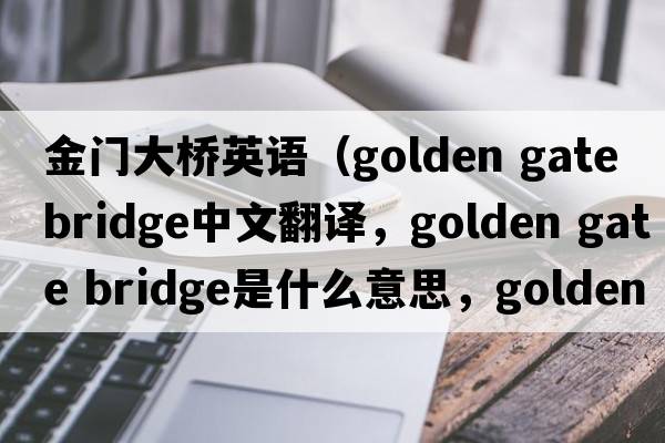 金門(mén)大橋英語(yǔ)（golden gate bridge中文翻譯，golden gate bridge是什么意思，golden gate bridge發(fā)音、用法及例句）