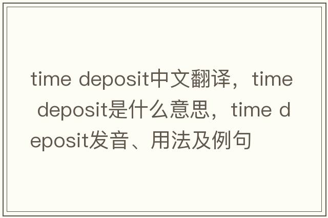 time deposit中文翻譯，time deposit是什么意思，time deposit發(fā)音、用法及例句