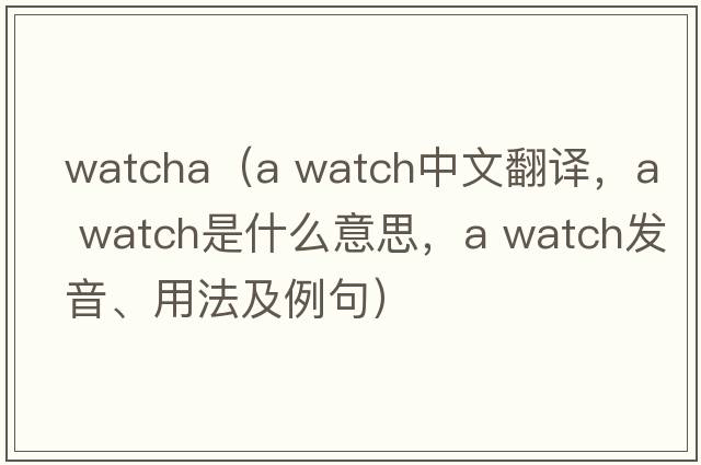 watcha（a watch中文翻譯，a watch是什么意思，a watch發(fā)音、用法及例句）