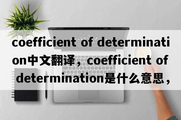 coefficient of determination中文翻譯，coefficient of determination是什么意思，coefficient of determination發(fā)音、用法及例句
