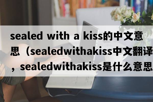 sealed with a kiss的中文意思（sealedwithakiss中文翻譯，sealedwithakiss是什么意思，sealedwithakiss發(fā)音、用法及例句）