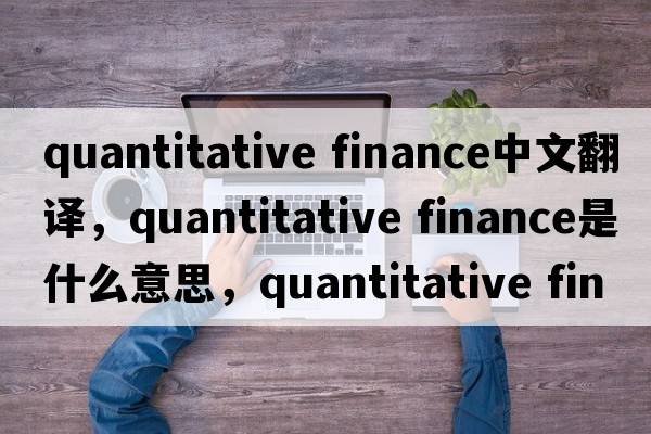 quantitative finance中文翻譯，quantitative finance是什么意思，quantitative finance發(fā)音、用法及例句