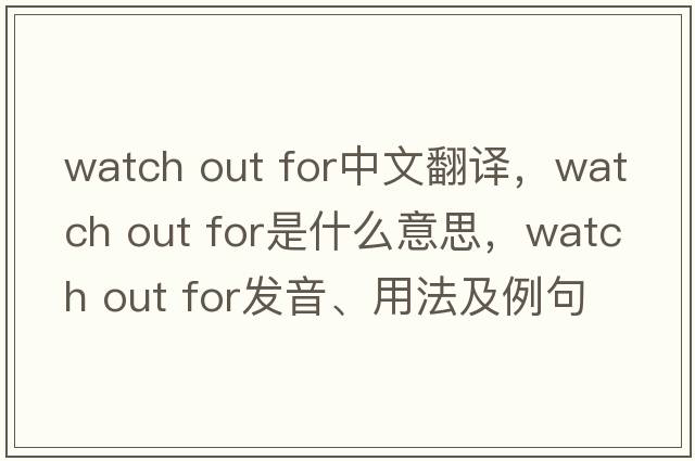 watch out for中文翻譯，watch out for是什么意思，watch out for發(fā)音、用法及例句