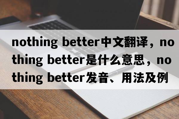 nothing better中文翻譯，nothing better是什么意思，nothing better發(fā)音、用法及例句