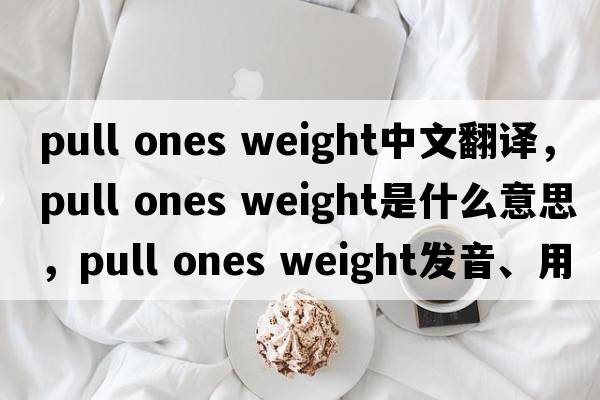 pull ones weight中文翻譯，pull ones weight是什么意思，pull ones weight發(fā)音、用法及例句