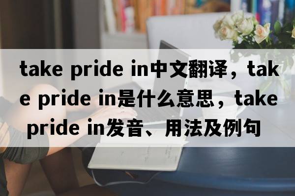 take pride in中文翻譯，take pride in是什么意思，take pride in發(fā)音、用法及例句