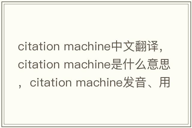 citation machine中文翻譯，citation machine是什么意思，citation machine發(fā)音、用法及例句