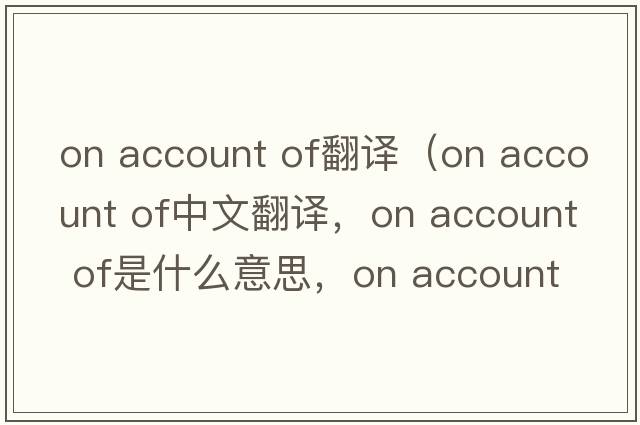 on account of翻譯（on account of中文翻譯，on account of是什么意思，on account of發(fā)音、用法及例句）