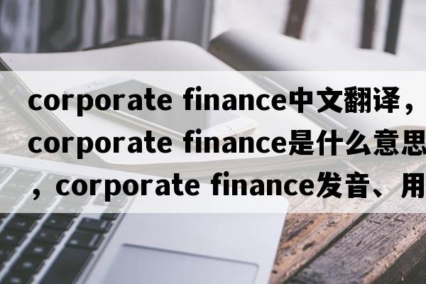 corporate finance中文翻譯，corporate finance是什么意思，corporate finance發(fā)音、用法及例句