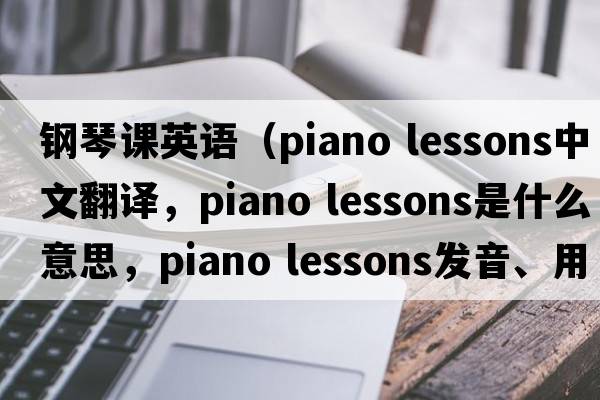 鋼琴課英語(yǔ)（piano lessons中文翻譯，piano lessons是什么意思，piano lessons發(fā)音、用法及例句）