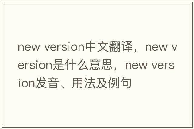 new version中文翻譯，new version是什么意思，new version發(fā)音、用法及例句