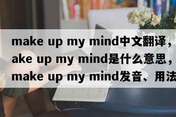make up my mind中文翻譯，make up my mind是什么意思，make up my mind發(fā)音、用法及例句