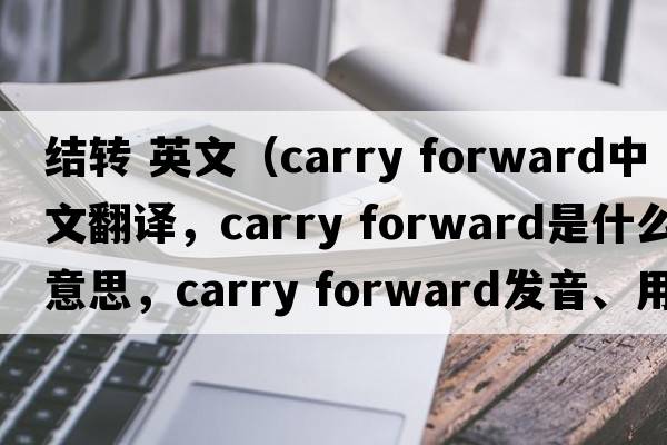 結轉 英文（carry forward中文翻譯，carry forward是什么意思，carry forward發(fā)音、用法及例句）