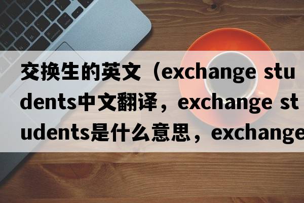 交換生的英文（exchange students中文翻譯，exchange students是什么意思，exchange students發(fā)音、用法及例句）