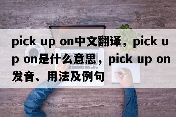 pick up on中文翻譯，pick up on是什么意思，pick up on發(fā)音、用法及例句