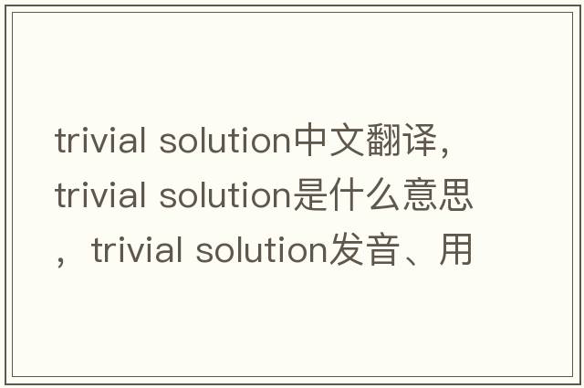 trivial solution中文翻譯，trivial solution是什么意思，trivial solution發(fā)音、用法及例句