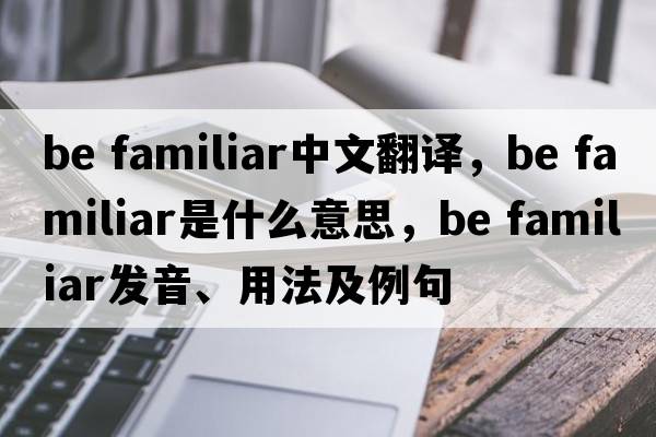 be familiar中文翻譯，be familiar是什么意思，be familiar發(fā)音、用法及例句