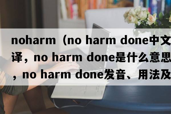 noharm（no harm done中文翻譯，no harm done是什么意思，no harm done發(fā)音、用法及例句）