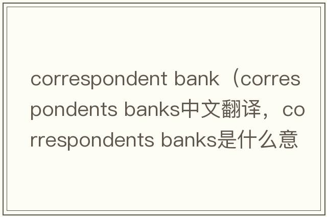 correspondent bank（correspondents banks中文翻譯，correspondents banks是什么意思，correspondents banks發(fā)音、用法及例句）