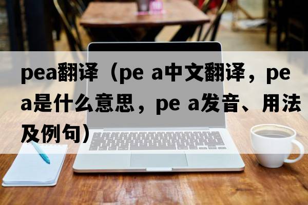 pea翻譯（pe a中文翻譯，pe a是什么意思，pe a發(fā)音、用法及例句）