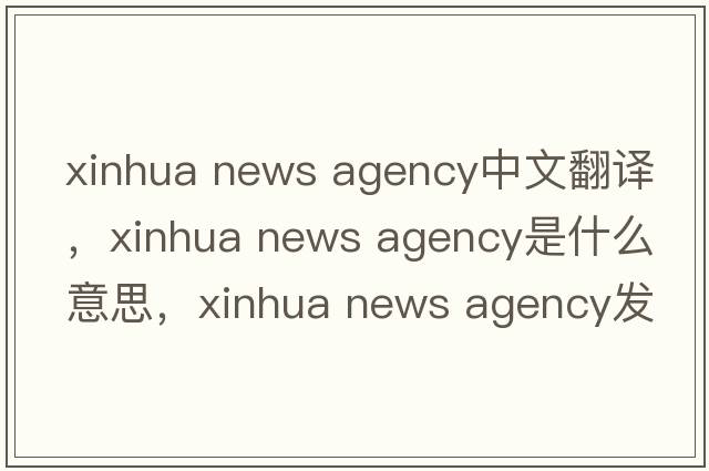 xinhua news agency中文翻譯，xinhua news agency是什么意思，xinhua news agency發(fā)音、用法及例句