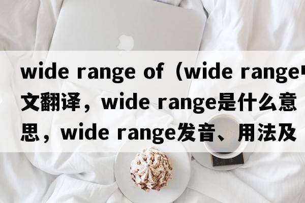 wide range of（wide range中文翻譯，wide range是什么意思，wide range發(fā)音、用法及例句）