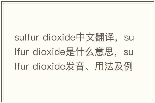 sulfur dioxide中文翻譯，sulfur dioxide是什么意思，sulfur dioxide發(fā)音、用法及例句