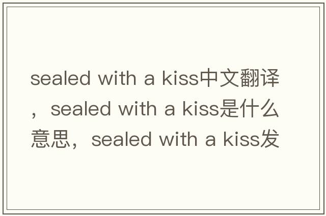 sealed with a kiss中文翻譯，sealed with a kiss是什么意思，sealed with a kiss發(fā)音、用法及例句