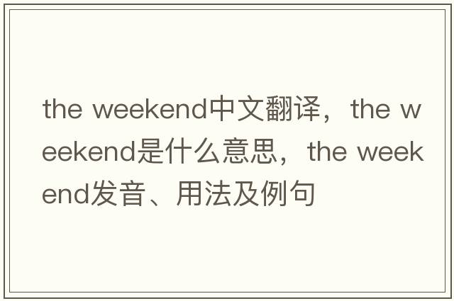 the weekend中文翻譯，the weekend是什么意思，the weekend發(fā)音、用法及例句