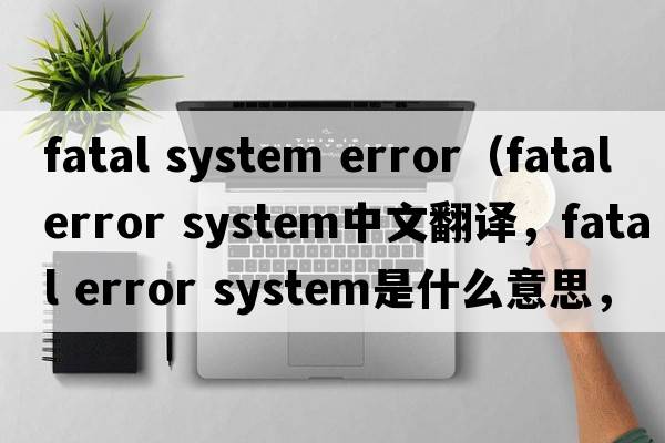 fatal system error（fatal error system中文翻譯，fatal error system是什么意思，fatal error system發(fā)音、用法及例句）