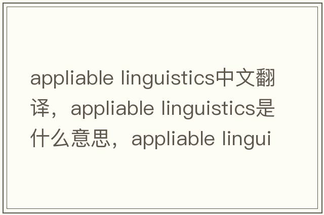 appliable linguistics中文翻譯，appliable linguistics是什么意思，appliable linguistics發(fā)音、用法及例句