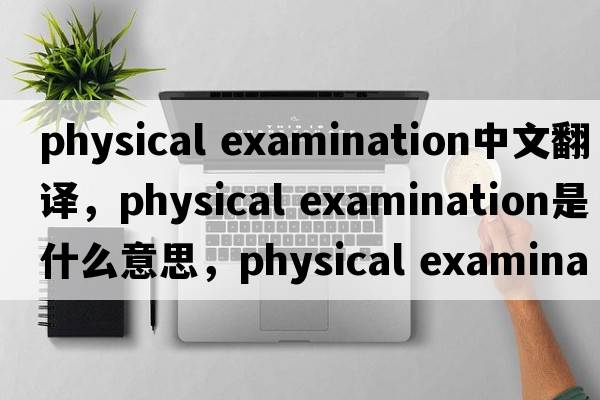 physical examination中文翻譯，physical examination是什么意思，physical examination發(fā)音、用法及例句