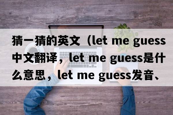 猜一猜的英文（let me guess中文翻譯，let me guess是什么意思，let me guess發(fā)音、用法及例句）