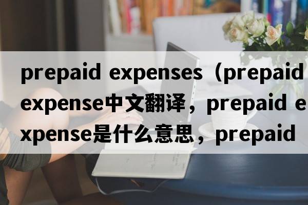 prepaid expenses（prepaid expense中文翻譯，prepaid expense是什么意思，prepaid expense發(fā)音、用法及例句）