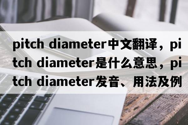 pitch diameter中文翻譯，pitch diameter是什么意思，pitch diameter發(fā)音、用法及例句