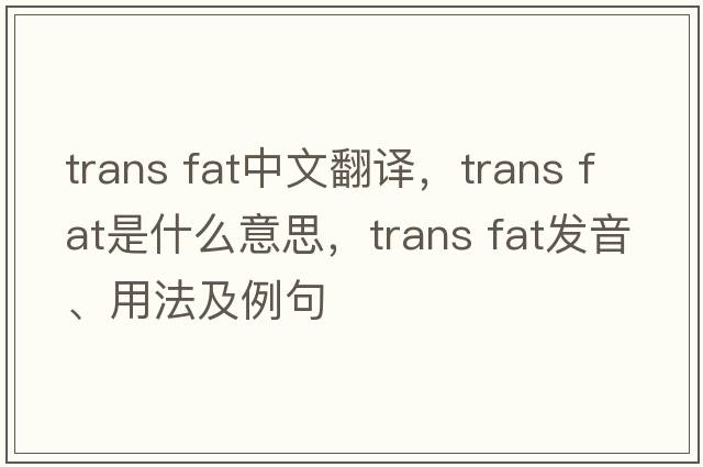 trans fat中文翻譯，trans fat是什么意思，trans fat發(fā)音、用法及例句
