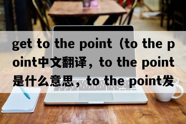 get to the point（to the point中文翻譯，to the point是什么意思，to the point發(fā)音、用法及例句）