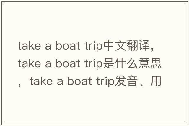 take a boat trip中文翻譯，take a boat trip是什么意思，take a boat trip發(fā)音、用法及例句
