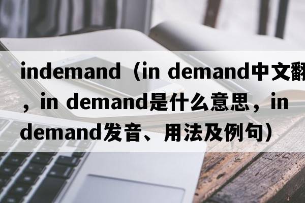indemand（in demand中文翻譯，in demand是什么意思，in demand發(fā)音、用法及例句）