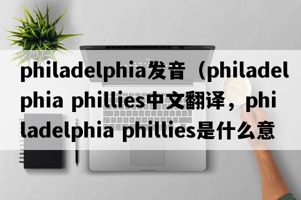 philadelphia發(fā)音（philadelphia phillies中文翻譯，philadelphia phillies是什么意思，philadelphia phillies發(fā)音、用法及例句）