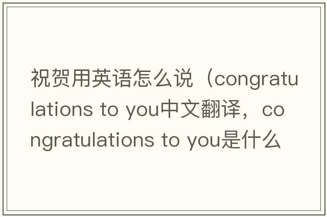 祝賀用英語(yǔ)怎么說(shuō)（congratulations to you中文翻譯，congratulations to you是什么意思，congratulations to you發(fā)音、用法及例句）