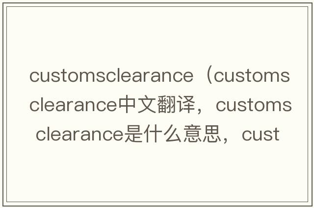 customsclearance（customs clearance中文翻譯，customs clearance是什么意思，customs clearance發(fā)音、用法及例句）
