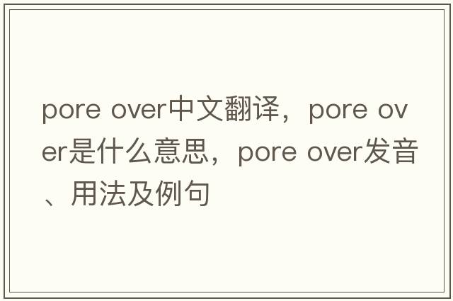 pore over中文翻譯，pore over是什么意思，pore over發(fā)音、用法及例句